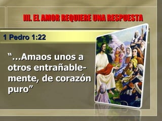 “… Amaos unos a otros entrañable-mente, de corazón puro” III. EL AMOR REQUIERE UNA RESPUESTA 1 Pedro 1:22 