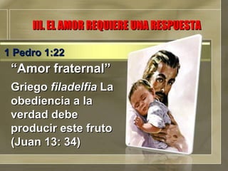 “ Amor fraternal” Griego  filadelfia  La obediencia a la verdad debe producir este fruto (Juan 13: 34) III. EL AMOR REQUIERE UNA RESPUESTA 1 Pedro 1:22 