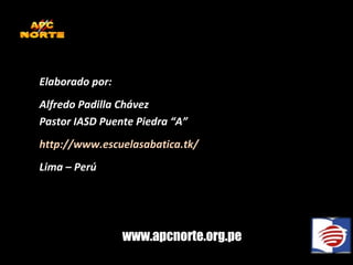 Elaborado por: Alfredo Padilla Chávez Pastor IASD Puente Piedra “A” http://www.escuelasabatica.tk/ Lima – Perú www.apcnorte.org.pe 
