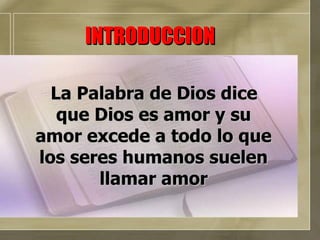 La Palabra de Dios dice que Dios es amor y su amor excede a todo lo que los seres humanos suelen llamar amor INTRODUCCION 