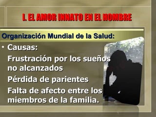 Causas: Frustración por los sueños no alcanzados Pérdida de parientes Falta de afecto entre los miembros de la familia. I. EL AMOR INNATO EN EL HOMBRE Organización Mundial de la Salud: 