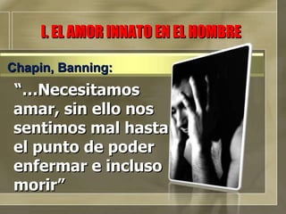 “… Necesitamos amar, sin ello nos sentimos mal hasta el punto de poder enfermar e incluso morir” I. EL AMOR INNATO EN EL HOMBRE Chapin, Banning:  