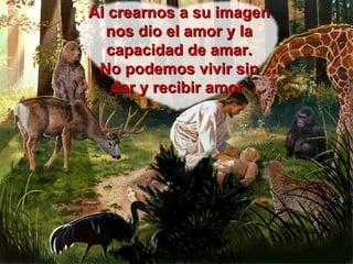 Al crearnos a su imagen nos dio el amor y la capacidad de amar. No podemos vivir sin dar y recibir amor. 
