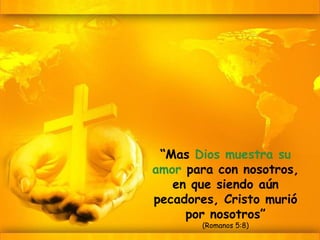 “ Mas  Dios muestra su amor  para con nosotros, en que siendo aún pecadores, Cristo murió por nosotros” (Romanos 5:8) 