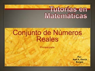 Tutorías en Matemáticas Conjuntode NúmerosReales Primera parte Por:  Axel A. García Burgos 