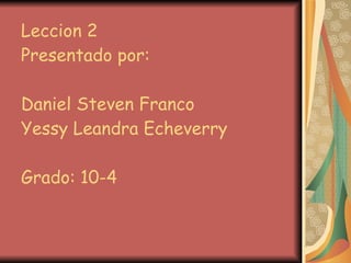 Leccion 2 Presentado por: Daniel Steven Franco Yessy Leandra Echeverry Grado: 10-4 