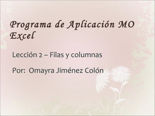 Programa de Aplicación MO Excel Lección 2 – Filas y columnas Por:  Omayra Jiménez Colón 