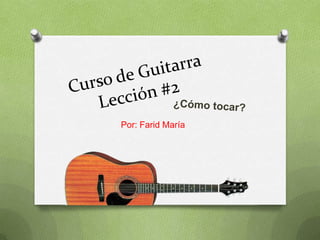 Curso de GuitarraLección #2 ¿Cómo tocar?  Por: Farid María 
