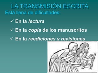 LA TRANSMISIÓN ESCRITA
Está llena de dificultades:
 En la lectura
 En la copia de los manuscritos
 En la reediciones y revisiones
 