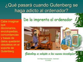 ¿Qué pasará cuando Gutenberg se
haga adicto al ordenador?
Cabe imaginar
que
diccionarios,
enciclopedias,
concordancias
y bases de
datos quedarán
obsoletos en el
soporte de
Gutenberg
 