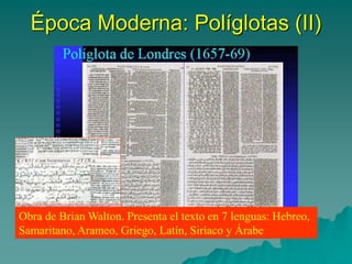 Época Moderna: Políglotas (II)
Obra de Brian Walton. Presenta el texto en 7 lenguas: Hebreo,
Samaritano, Arameo, Griego, Latín, Siríaco y Árabe
 