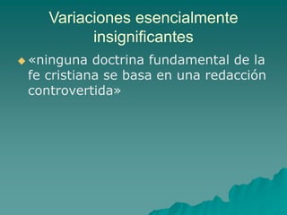 Variaciones esencialmente
insignificantes
 «ninguna doctrina fundamental de la
fe cristiana se basa en una redacción
controvertida»
 