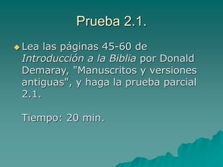 Prueba 2.1.
 Lea las páginas 45-60 de
Introducción a la Biblia por Donald
Demaray, "Manuscritos y versiones
antiguas", y haga la prueba parcial
2.1.
Tiempo: 20 min.
 