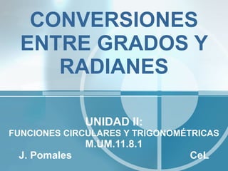 CONVERSIONES ENTRE GRADOS Y RADIANES UNIDAD II: FUNCIONES CIRCULARES Y TRIGONOMÉTRICAS M.UM.11.8.1 J. Pomales  CeL 