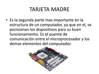 TARJETA MADREEs la segunda parte mas importante en la estructura de un computador, ya que en el, se pocisionan los dispositivos para su buen funcionamiento. Es el puente de comunicación entre el microprocesador y los demas elementos del computador.