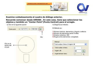 Examine cuidadosamente el cuadro de diálogo anterior.
Recuerde comenzar desde ARRIBA . En este caso, tiene que seleccionar los
objetos y también un “Center Point”(Punto Central) para el arreglo.
3) Clic en la siguiente opción
Clic en el
centro del
círculo
Clic
4) Elegimos el método.
El Método es :
1-Número total de elementos y ángulo a rellenar.
2-Número de elementos serán 8 sillas.
3-Grados cubiertos: 360
4-Ángulo entre elementos: congelado.
1
2
3
4
 