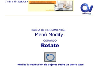 T e m a 03- BARRA MODIFY
.Realiza la revolución de objetos sobre un punto base.
BARRA DE HERRAMIENTAS
Menú Modify:
COMANDO
Rotate
 