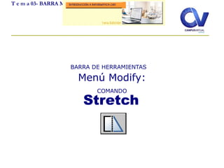 T e m a 03- BARRA MODIFY
Stretch
BARRA DE HERRAMIENTAS
Menú Modify:
COMANDO
 