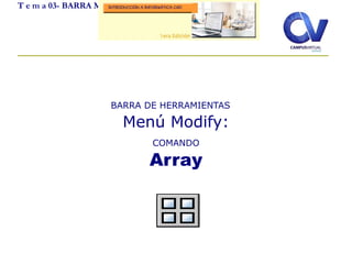 T e m a 03- BARRA MODIFY
BARRA DE HERRAMIENTAS
Menú Modify:
COMANDO
Array
 