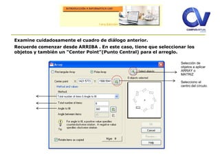 Examine cuidadosamente el cuadro de diálogo anterior.
Recuerde comenzar desde ARRIBA . En este caso, tiene que seleccionar los
objetos y también un “Center Point”(Punto Central) para el arreglo.
Selección de
objetos a aplicar
ARRAY o
MATRIZ
Selecciono el
centro del círculo.
 