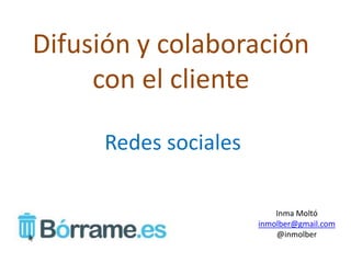 Difusión y colaboración
     con el cliente

     Redes sociales

                          Inma Moltó
                      inmolber@gmail.com
                          @inmolber
 