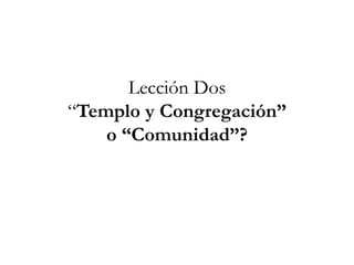 Lección Dos
“Templo y Congregación”
o “Comunidad”?
 