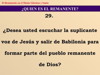 ¿QUIEN ES EL REMANENTE? 29.  ¿Desea usted escuchar la suplicante voz de Jesús y salir de Babilonia para formar parte del pueblo remanente de Dios? El Remanente en el Monte Glorioso y Santo 