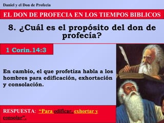 EL DON DE PROFECIA EN LOS TIEMPOS BIBLICOS 8. ¿Cuál es el propósito del don de profecía? En cambio, el que profetiza habla a los hombres para edificación, exhortación y consolación. RESPUESTA :   “Para  edificar,  exhortar y  consolar”. 1 Corin.14:3 Daniel y el Don de Profecia 