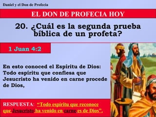 EL DON DE PROFECIA HOY 20. ¿Cuál es la segunda prueba bíblica de un profeta? Daniel y el Don de Profecia RESPUESTA :   “Todo espíritu que reconoce que  Jesucristo  ha venido en  carne   es de Dios”. En esto conoced el Espíritu de Dios: Todo espíritu que confiesa que Jesucristo ha venido en carne procede de Dios, 1 Juan 4:2 