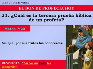 EL DON DE PROFECIA HOY 21. ¿Cuál es la tercera prueba bíblica de un profeta? Daniel y el Don de Profecia RESPUESTA :   “Asi por sus  frutos  los conoceréis”. Así que, por sus frutos los conoceréis. Mateo 7:20 