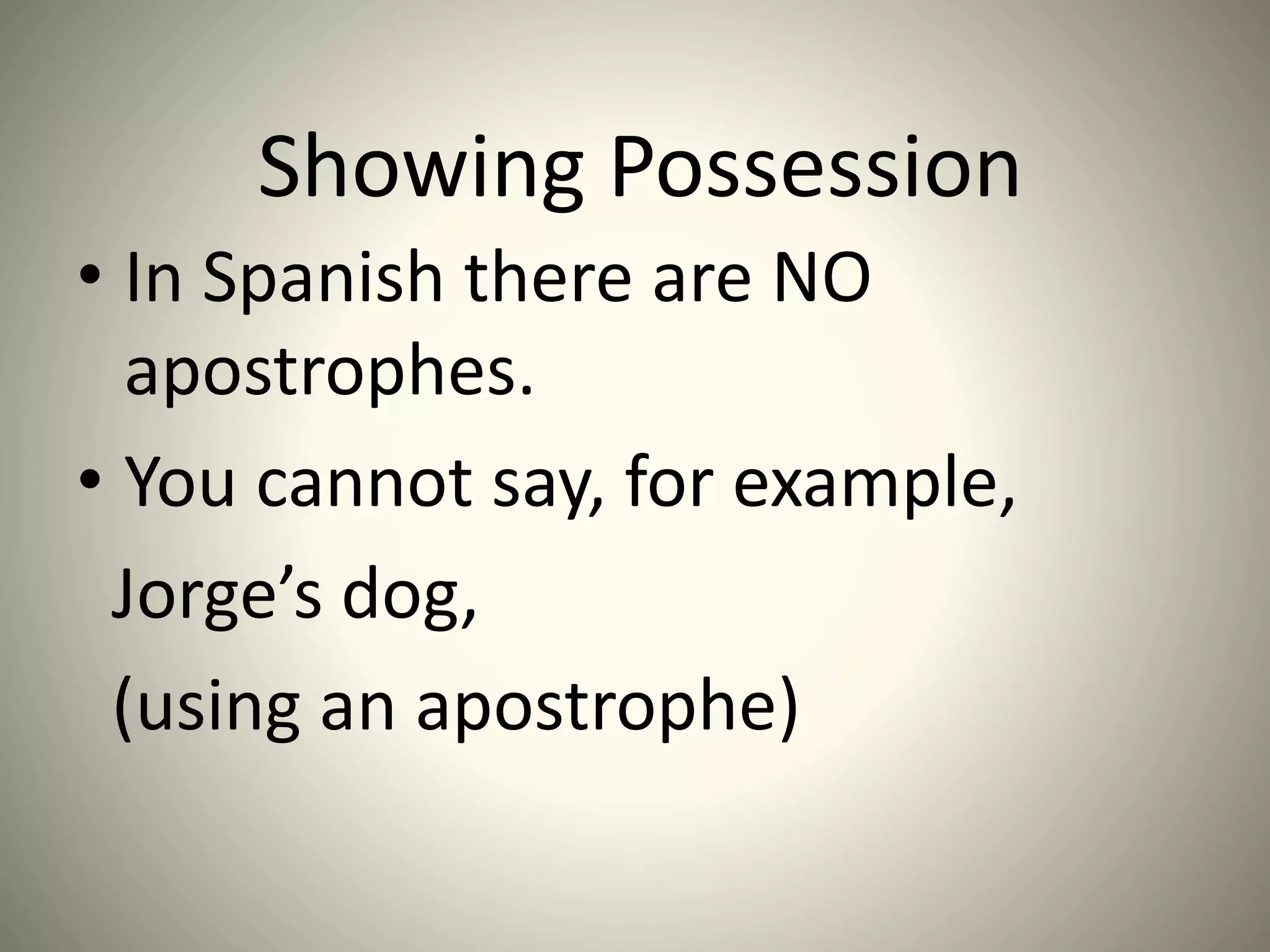 Showing Possession
• In Spanish there are NO
apostrophes.
• You cannot say, for example,
Jorge’s dog,
(using an apostrophe)
 