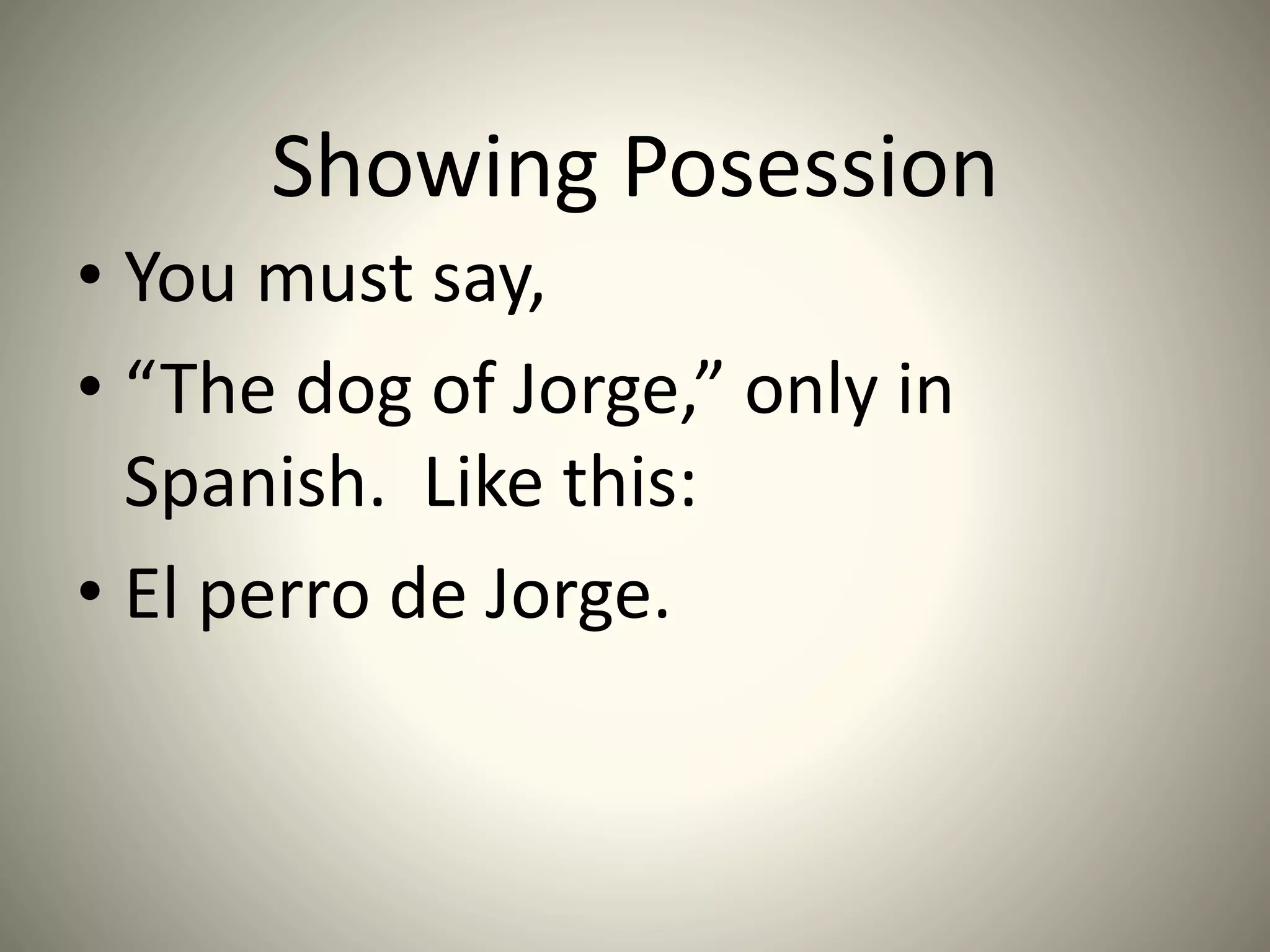 Showing Posession
• You must say,
• “The dog of Jorge,” only in
Spanish. Like this:
• El perro de Jorge.
 