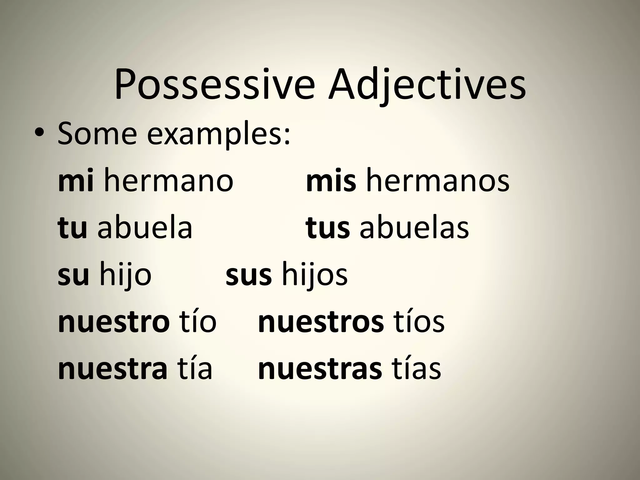 Possessive Adjectives
• Some examples:
mi hermano mis hermanos
tu abuela tus abuelas
su hijo sus hijos
nuestro tío nuestros tíos
nuestra tía nuestras tías
 