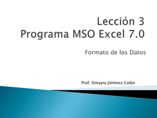 Lección 3Programa MSO Excel 7.0 Formato de los Datos Prof. OmayraJiménez Colón 
