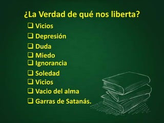 ¿La Verdad de qué nos liberta?
 Vacio del alma
 Depresión
 Duda
 Miedo
 Ignorancia
 Soledad
 Vicios
 Vicios
 Garras de Satanás.
 