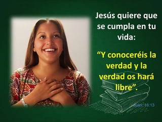 Jesús quiere que
se cumpla en tu
vida:
“Y conoceréis la
verdad y la
verdad os hará
libre”.
Juan: 16:13
 