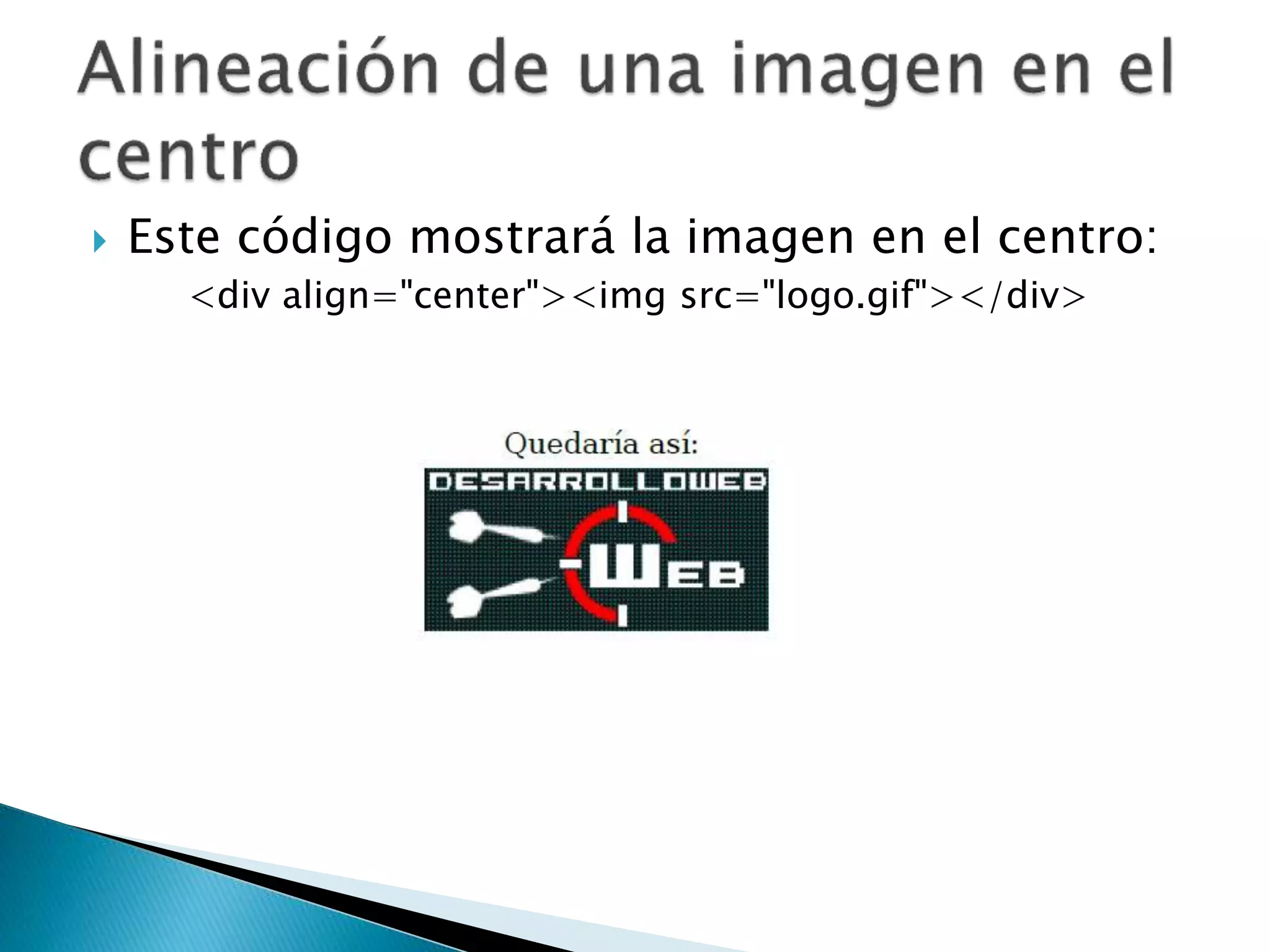  Este código mostrará la imagen en el centro:
<div align="center"><img src="logo.gif"></div>
 