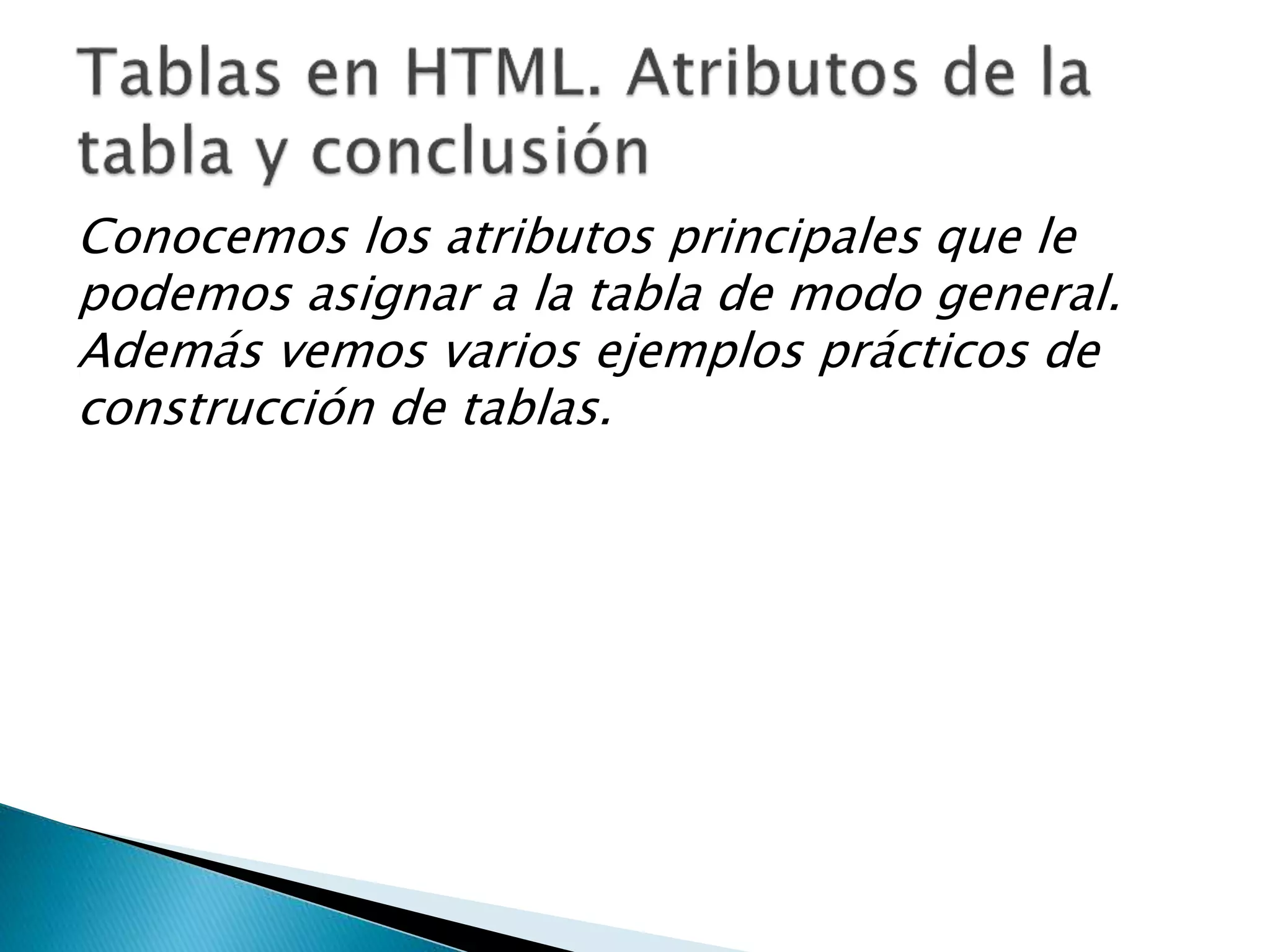 Conocemos los atributos principales que le
podemos asignar a la tabla de modo general.
Además vemos varios ejemplos prácticos de
construcción de tablas.
 