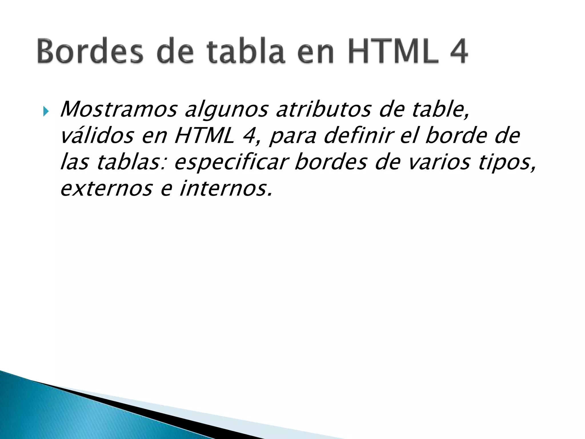  Mostramos algunos atributos de table,
válidos en HTML 4, para definir el borde de
las tablas: especificar bordes de varios tipos,
externos e internos.
 