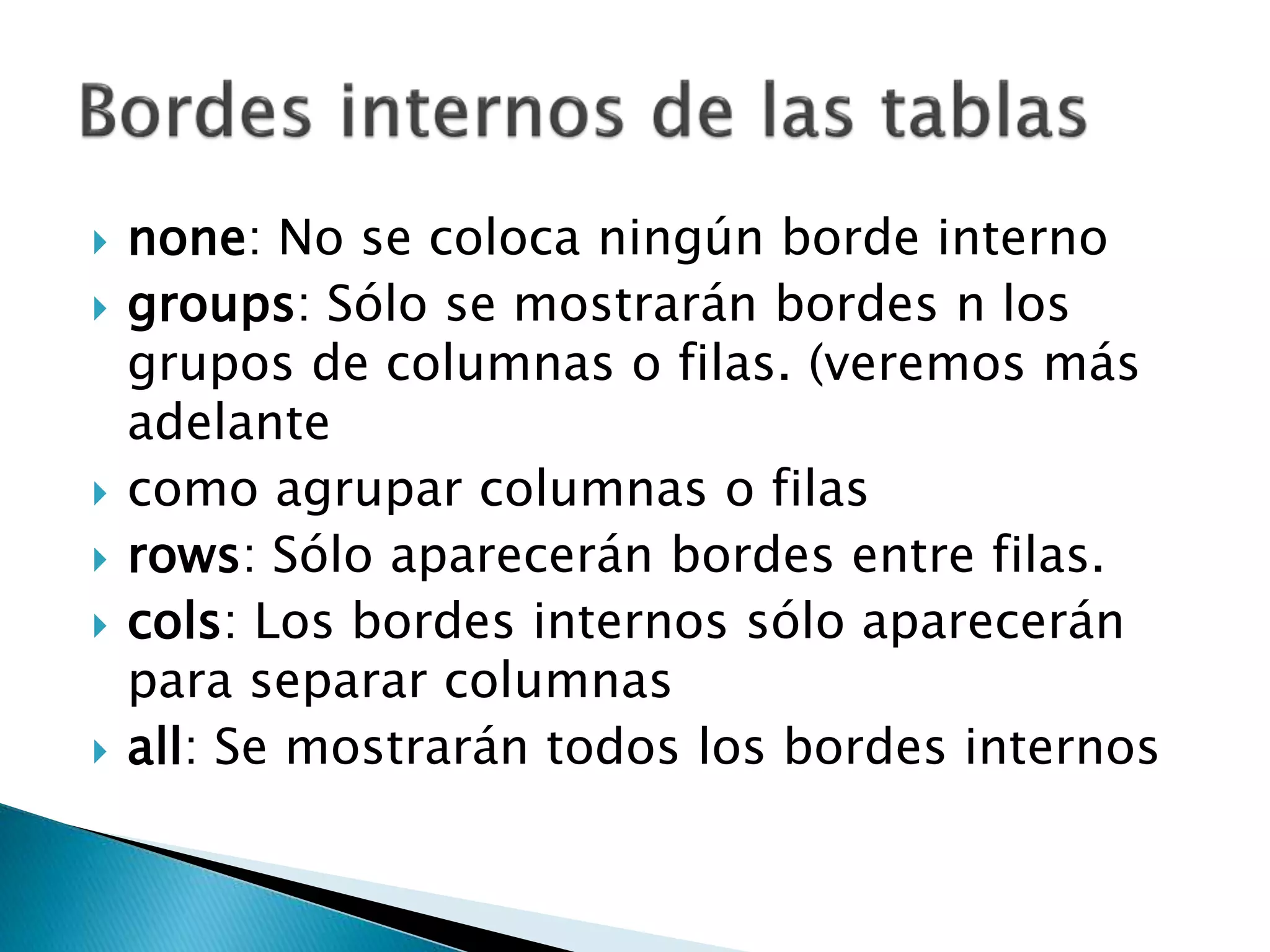  none: No se coloca ningún borde interno
 groups: Sólo se mostrarán bordes n los
grupos de columnas o filas. (veremos más
adelante
 como agrupar columnas o filas
 rows: Sólo aparecerán bordes entre filas.
 cols: Los bordes internos sólo aparecerán
para separar columnas
 all: Se mostrarán todos los bordes internos
 
