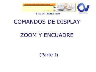 T e m a 04- BARRA VIEW
COMANDOS DE DISPLAY
ZOOM Y ENCUADRE
(Parte I)