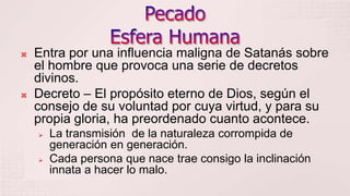 Ezequiel 28Dios creó a las criaturas con libre albedrío.El mal no tuvo existencia real antes de cometerse el primer pecado.El origen del pecado fue el abuso de libertad moral que Dios había concedido a las criaturas, oponerse a la voluntad divina.Lucero – cuando abuso de la libertad, el pecado que existía en potencia se convierte en acto y Dios tuvo que actuar.