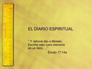 EL DIARIO ESPIRITUAL “  Y Jehová dijo a Moisés: Escribe esto para memoria en un libro…..” Éxodo 17:14a  
