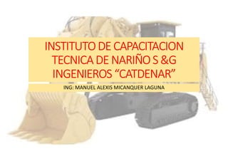 INSTITUTODE CAPACITACION
TECNICADE NARIÑOS &G
INGENIEROS “CATDENAR”
ING: MANUEL ALEXIS MICANQUER LAGUNA
 