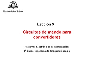 Lección 3
Sistemas Electrónicos de Alimentación
5º Curso. Ingeniería de Telecomunicación
Circuitos de mando para
convertidores
Universidad de Oviedo
 