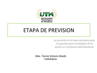 ETAPA DE PREVISION La previsión es la base necesaria para el segundo paso cronológico de la acción en el proceso administración Mae. Tannia Ventura Abadie Catedrática  
