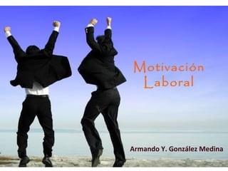Motivación
Laboral
Armando Y. González Medina
 