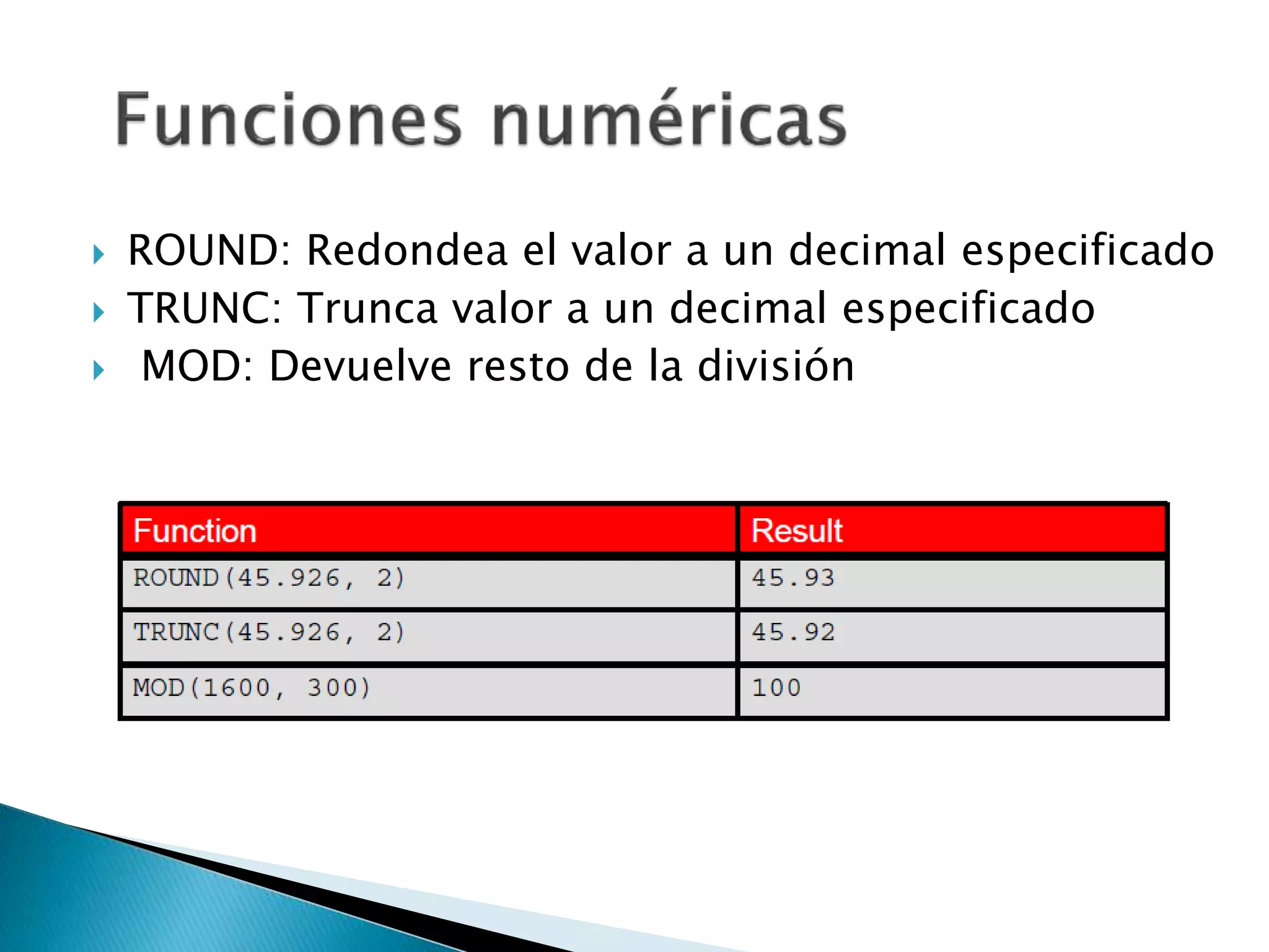  ROUND: Redondea el valor a un decimal especificado
 TRUNC: Trunca valor a un decimal especificado
 MOD: Devuelve resto de la división
 