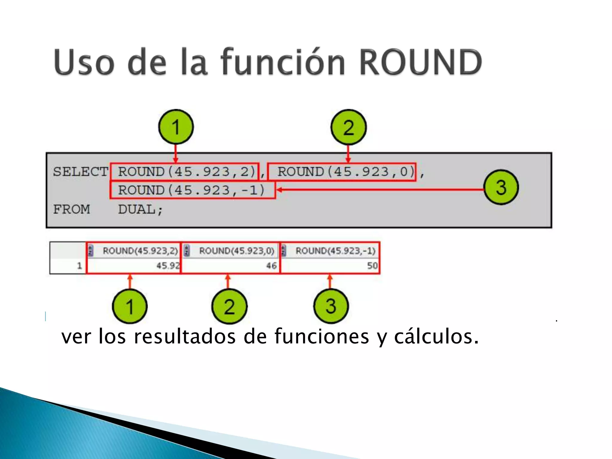  DUAL es una tabla pública que puede utilizar para
ver los resultados de funciones y cálculos.
 