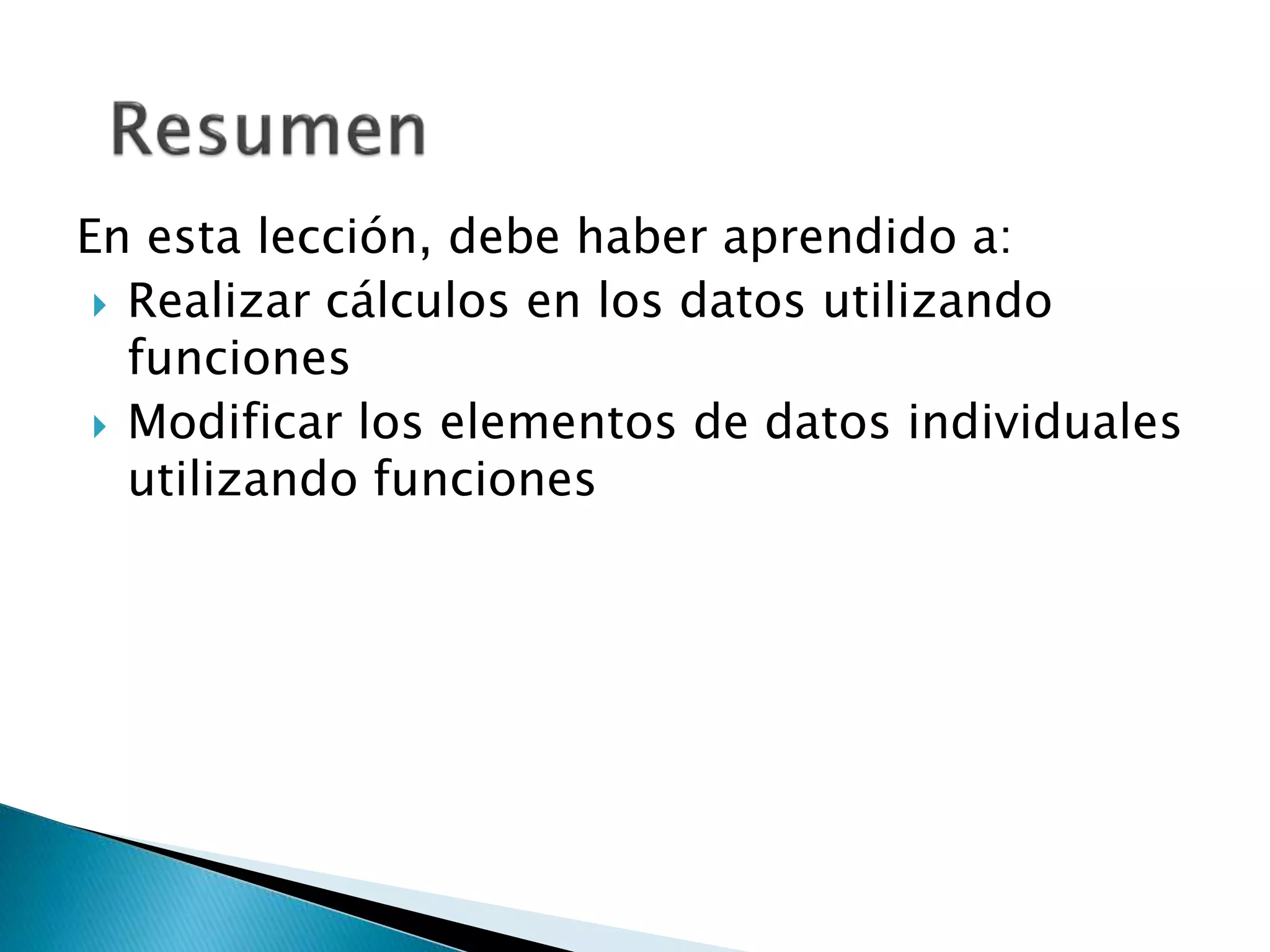 En esta lección, debe haber aprendido a:
 Realizar cálculos en los datos utilizando
funciones
 Modificar los elementos de datos individuales
utilizando funciones
 